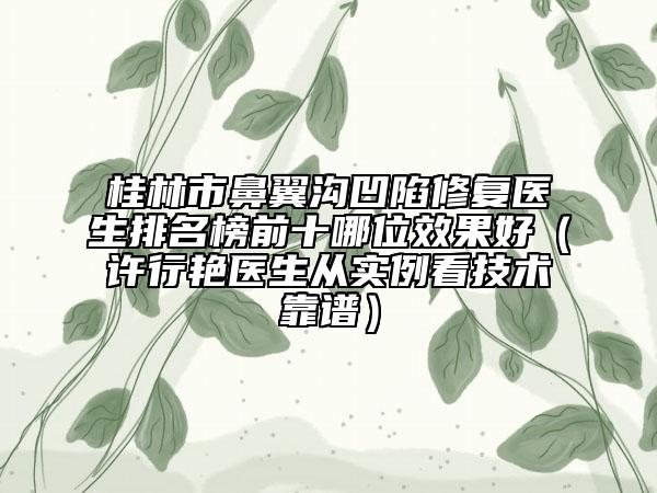 桂林市鼻翼沟凹陷修复医生排名榜前十哪位效果好（许行艳医生从实例看技术靠谱）