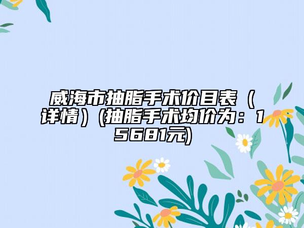 威海市抽脂手术价目表（详情）(抽脂手术均价为：15681元)