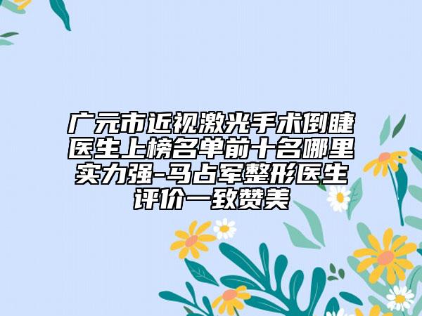广元市近视激光手术倒睫医生上榜名单前十名哪里实力强-马占军整形医生评价一致赞美