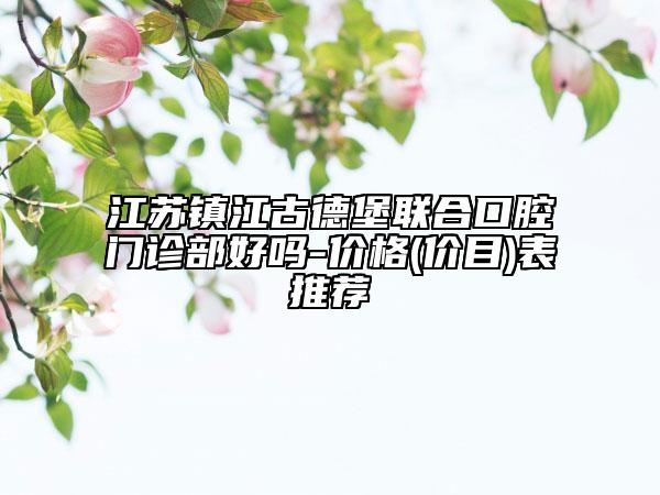 江苏镇江古德堡联合口腔门诊部好吗-价格(价目)表推荐
