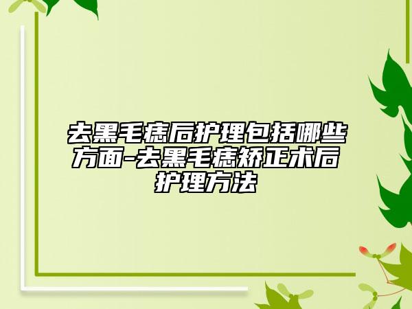 去黑毛痣后护理包括哪些方面-去黑毛痣矫正术后护理方法
