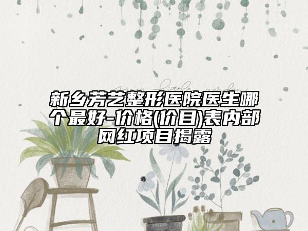 新乡芳艺整形医院医生哪个最好-价格(价目)表内部网红项目揭露