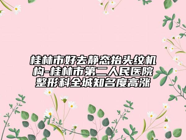 桂林市好去静态抬头纹机构-桂林市第二人民医院整形科全城知名度高涨