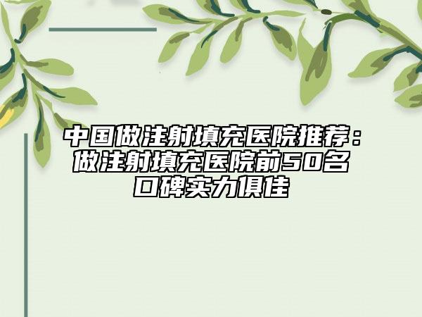 中国做注射填充医院推荐：做注射填充医院前50名口碑实力俱佳