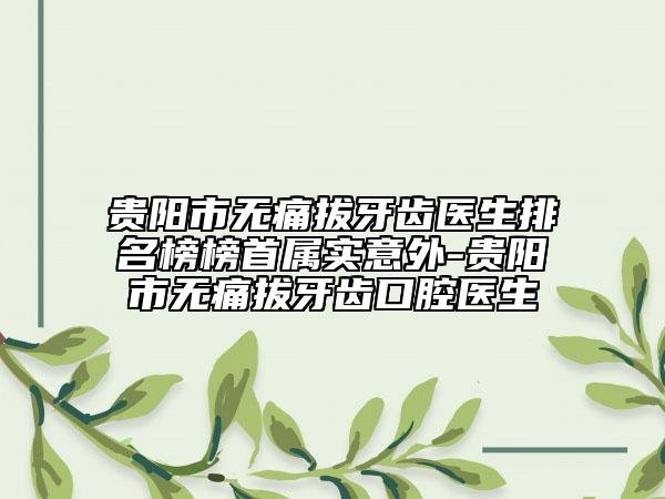 贵阳市无痛拔牙齿医生排名榜榜首属实意外-贵阳市无痛拔牙齿口腔医生