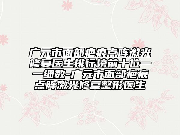 广元市面部疤痕点阵激光修复医生排行榜前十位一一细数-广元市面部疤痕点阵激光修复整形医生