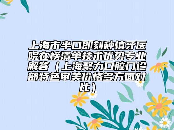 上海市半口即刻种植牙医院在榜清单技术优势专业解答（上海聚力口腔门诊部特色审美价格多方面对比）