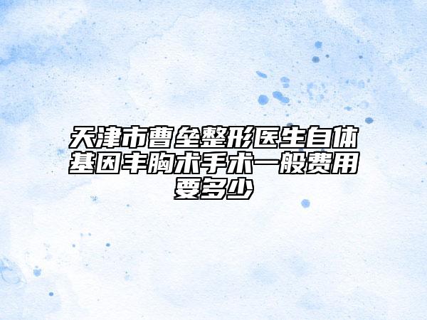 天津市曹垒整形医生自体基因丰胸术手术一般费用要多少