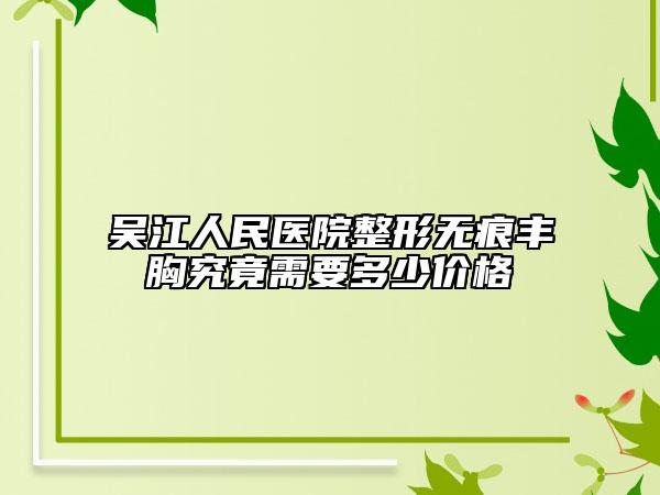 吴江人民医院整形无痕丰胸究竟需要多少价格