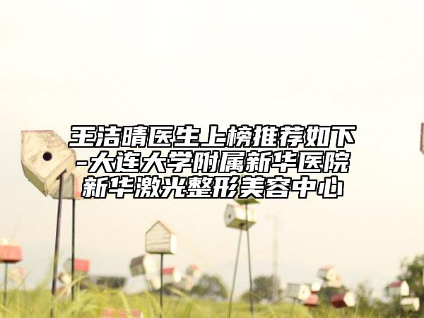 王洁晴医生上榜推荐如下-大连大学附属新华医院新华激光整形美容中心