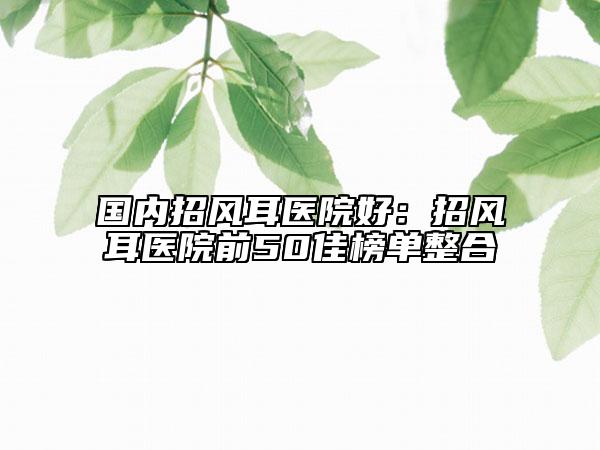 国内招风耳医院好：招风耳医院前50佳榜单整合