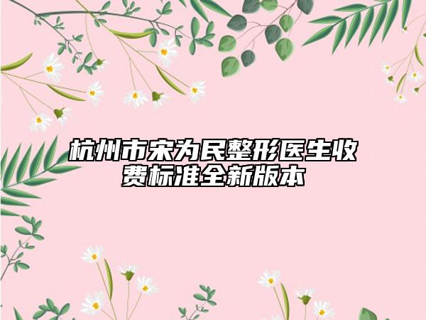 杭州市宋为民整形医生收费标准全新版本
