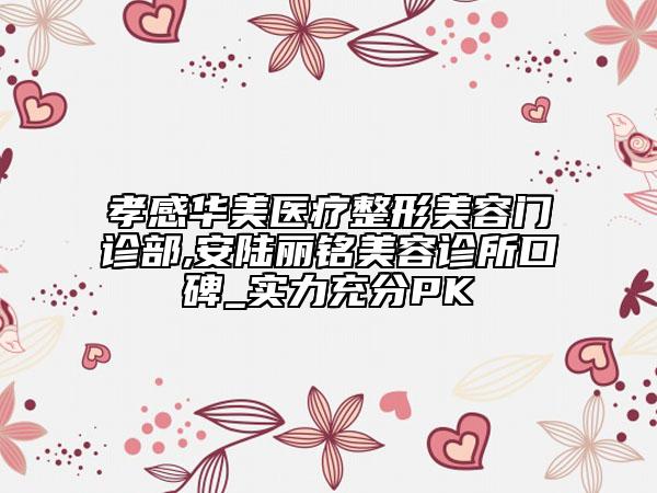 孝感华美医疗整形美容门诊部,安陆丽铭美容诊所口碑_实力充分PK