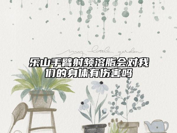 乐山手臂射频溶脂会对我们的身体有伤害吗