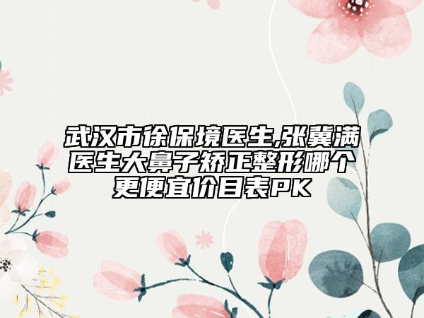 武汉市徐保境医生,张冀满医生大鼻子矫正整形哪个更便宜价目表PK