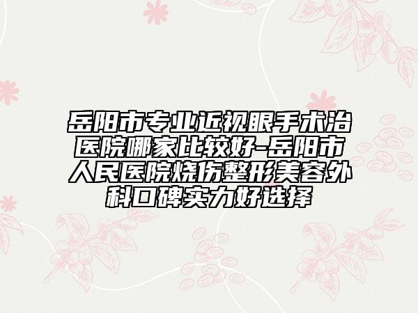 岳阳市专业近视眼手术治医院哪家比较好-岳阳市人民医院烧伤整形美容外科口碑实力好选择