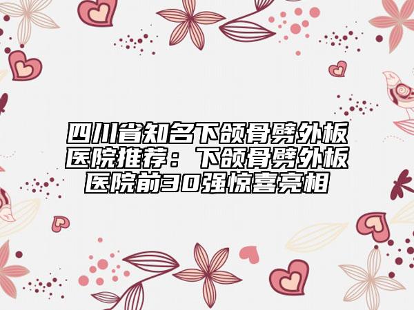 四川省知名下颌骨劈外板医院推荐：下颌骨劈外板医院前30强惊喜亮相