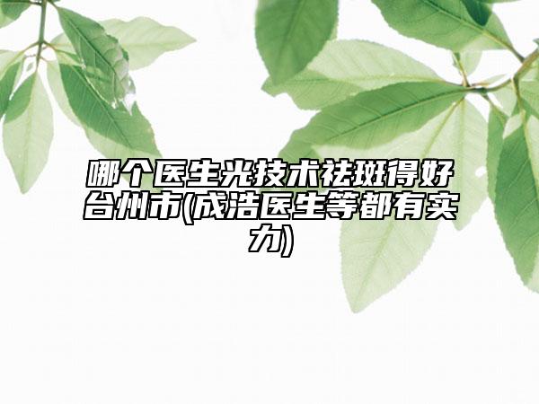 哪个医生光技术祛斑得好台州市(成浩医生等都有实力)