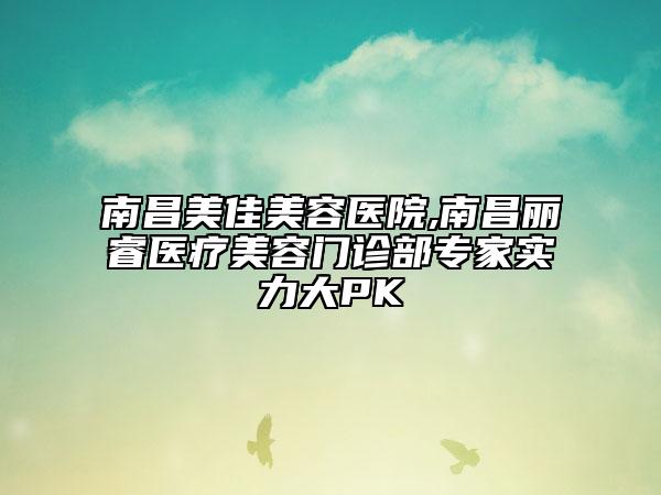 南昌美佳美容医院,南昌丽睿医疗美容门诊部专家实力大PK