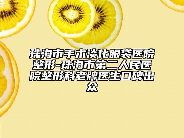 珠海市手术淡化眼袋医院整形-珠海市第二人民医院整形科老牌医生口碑出众