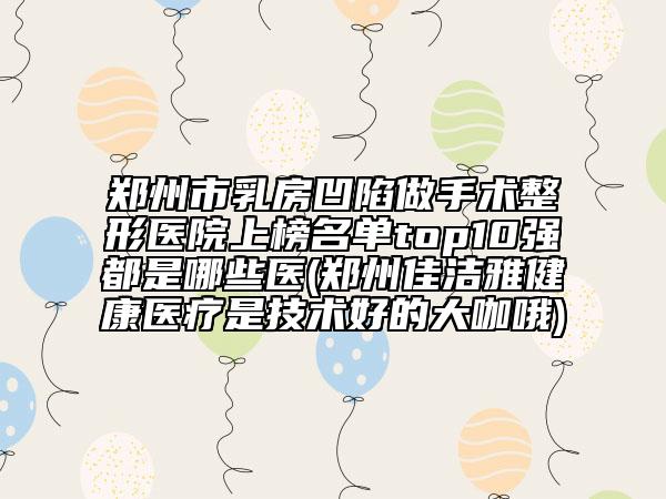 郑州市乳房凹陷做手术整形医院上榜名单top10强都是哪些医(郑州佳洁雅健康医疗是技术好的大咖哦)