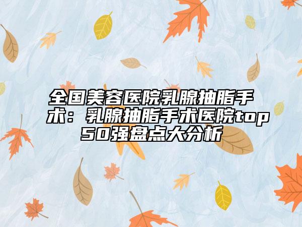 全国美容医院乳腺抽脂手术：乳腺抽脂手术医院top50强盘点大分析