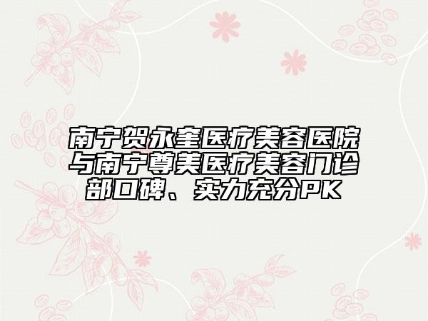 南宁贺永奎医疗美容医院与南宁尊美医疗美容门诊部口碑、实力充分PK