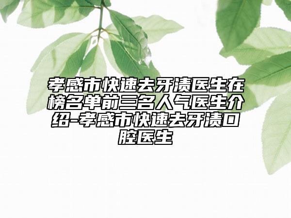 孝感市快速去牙渍医生在榜名单前三名人气医生介绍-孝感市快速去牙渍口腔医生