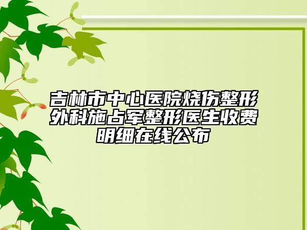 吉林市中心医院烧伤整形外科施占军整形医生收费明细在线公布