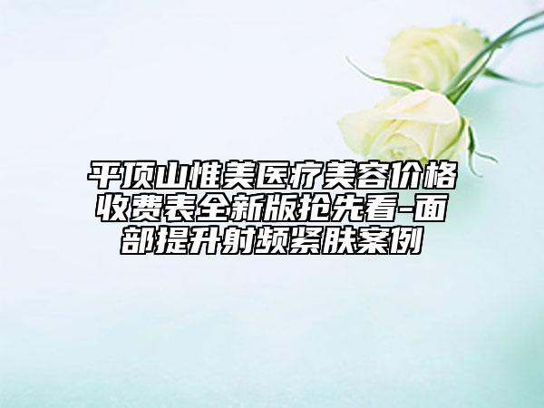 平顶山惟美医疗美容价格收费表全新版抢先看-面部提升射频紧肤案例