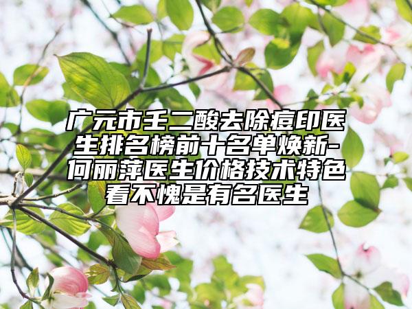 广元市壬二酸去除痘印医生排名榜前十名单焕新-何丽萍医生价格技术特色看不愧是有名医生