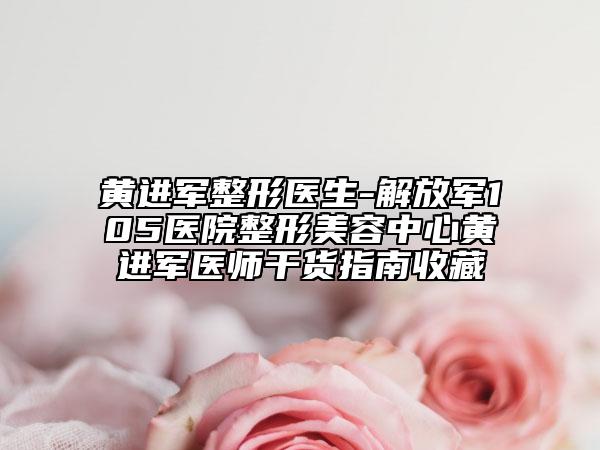 黄进军整形医生-解放军105医院整形美容中心黄进军医师干货指南收藏
