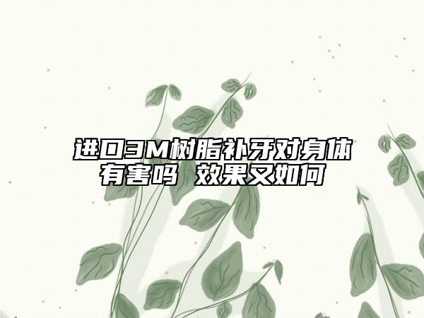 进口3M树脂补牙对身体有害吗 效果又如何