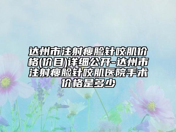 达州市注射瘦脸针咬肌价格(价目)详细公开-达州市注射瘦脸针咬肌医院手术价格是多少