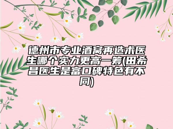 德州市专业酒窝再造术医生哪个实力更高一筹(田希昌医生是富口碑特色有不同)