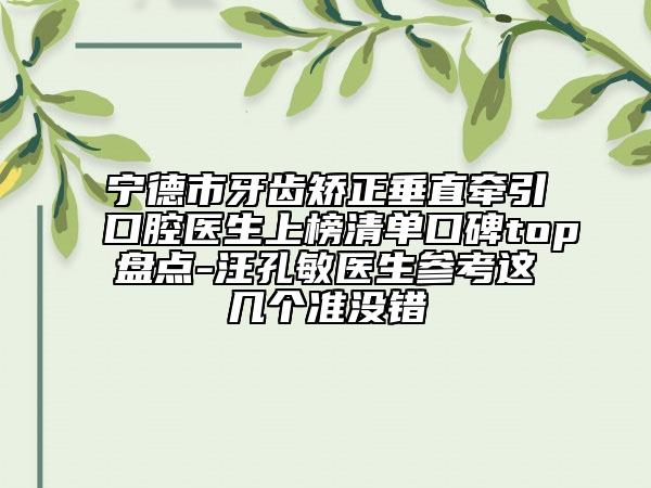 宁德市牙齿矫正垂直牵引口腔医生上榜清单口碑top盘点-汪孔敏医生参考这几个准没错