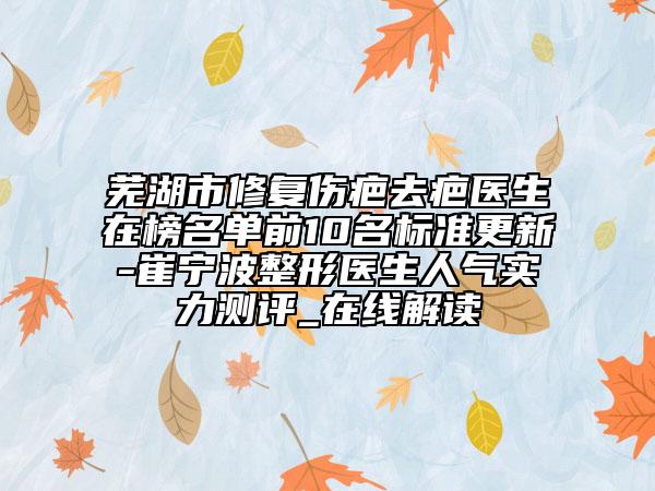 芜湖市修复伤疤去疤医生在榜名单前10名标准更新-崔宁波整形医生人气实力测评_在线解读