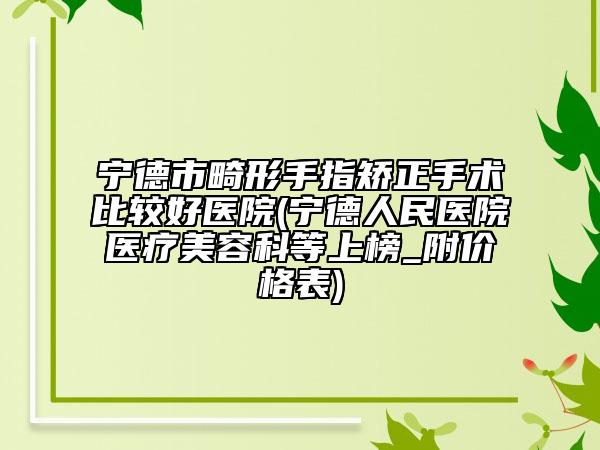 宁德市畸形手指矫正手术比较好医院(宁德人民医院医疗美容科等上榜_附价格表)