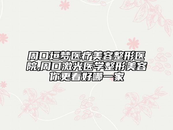 周口垣梦医疗美容整形医院,周口激光医学整形美容你更看好哪一家