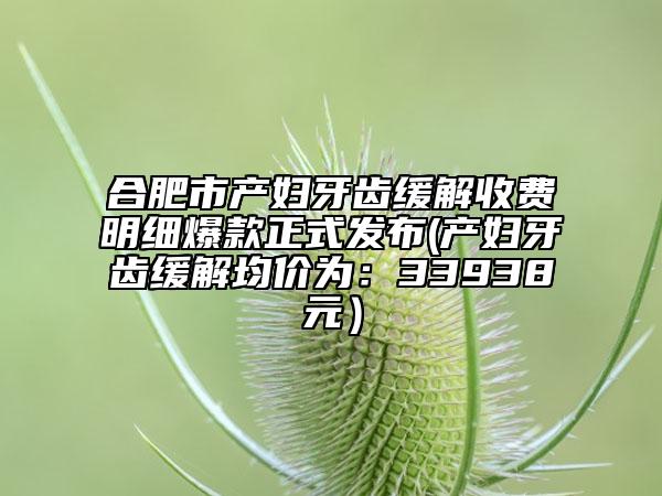 合肥市产妇牙齿缓解收费明细爆款正式发布(产妇牙齿缓解均价为：33938元）