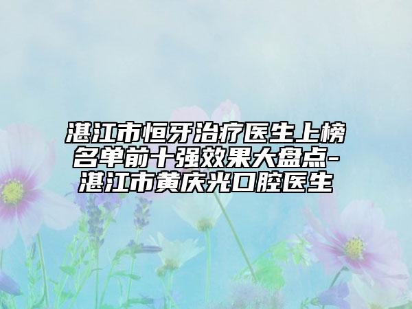 湛江市恒牙治疗医生上榜名单前十强效果大盘点-湛江市黄庆光口腔医生
