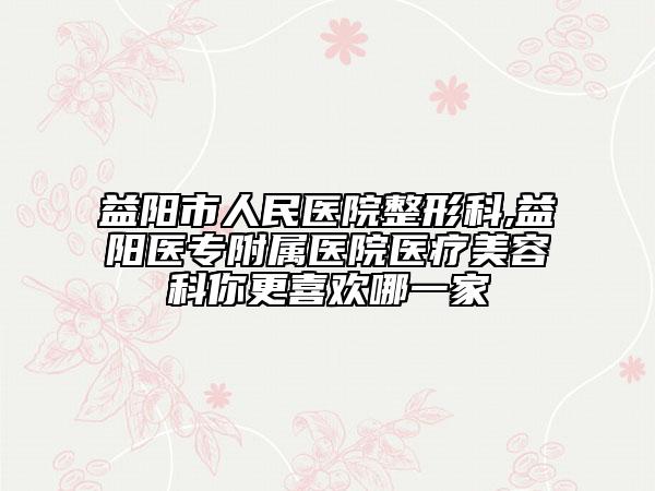 益阳市人民医院整形科,益阳医专附属医院医疗美容科你更喜欢哪一家