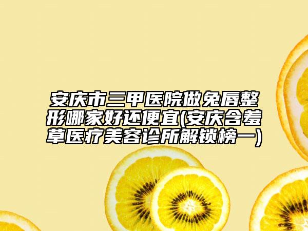安庆市三甲医院做兔唇整形哪家好还便宜(安庆含羞草医疗美容诊所解锁榜一)