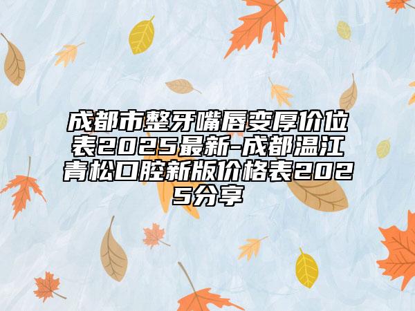 成都市整牙嘴唇变厚价位表2025最新-成都温江青松口腔新版价格表2025分享