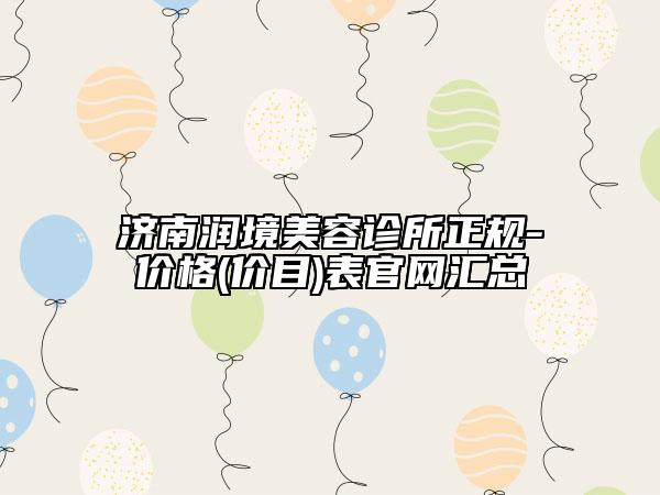 济南润境美容诊所正规-价格(价目)表官网汇总