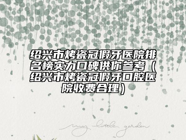 绍兴市烤瓷冠假牙医院排名榜实力口碑供你参考（绍兴市烤瓷冠假牙口腔医院收费合理）