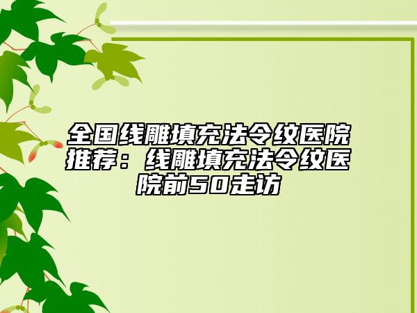 全国线雕填充法令纹医院推荐：线雕填充法令纹医院前50走访