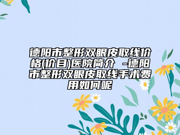 德阳市整形双眼皮取线价格(价目)医院简介 -德阳市整形双眼皮取线手术费用如何呢