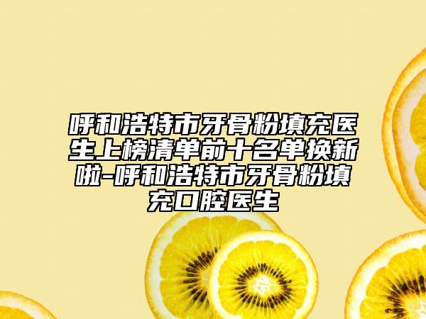 呼和浩特市牙骨粉填充医生上榜清单前十名单换新啦-呼和浩特市牙骨粉填充口腔医生