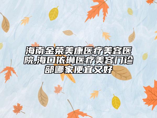 海南金荣美康医疗美容医院,海口依琳医疗美容门诊部哪家便宜又好